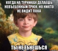 когда на турниках делаешь невъебенный трюк, но никто не видит пока ты не ёбнешься