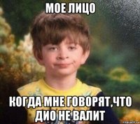 мое лицо когда мне говорят,что дио не валит