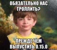 обязательно нас троллить? прежде чем выпустить 0.15.0