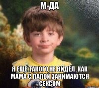 м-да я ещё такого не видел .как мама с папой занимаются сексом