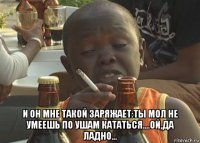  и он мне такой заряжает:ты мол не умеешь по ушам кататься....ой,да ладно...