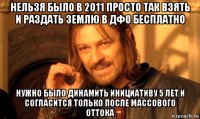 нельзя было в 2011 просто так взять и раздать землю в дфо бесплатно нужно было динамить инициативу 5 лет и согласится только после массового оттока