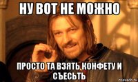 ну вот не можно просто та взять конфету и съесьть