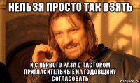 нельзя просто так взять и с первого раза с пастором пригласительные на годовщину согласовать