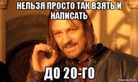 нельзя просто так взять и написать до 20-го