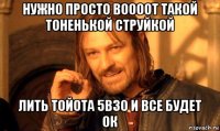 нужно просто воооот такой тоненькой струйкой лить тойота 5в30 и все будет ок