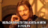  нельзя просто так взять и уйти с 2126.ру