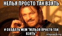 нелья просто так взять и создать мем "нельзя просто так взять"