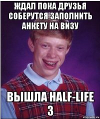 ждал пока друзья соберутся заполнить анкету на визу вышла half-life 3