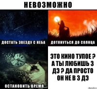 это кино тупое ? а ты любишь 3 дэ ? да просто он не в 3 дэ