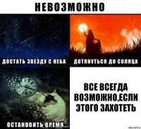 все всегда возможно,если этого захотеть