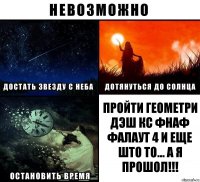 пройти геометри дэш кс фнаф фалаут 4 и еще што то... а я прошол!!!