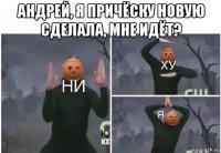 андрей, я причёску новую сделала, мне идёт? 