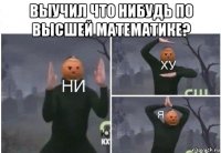 выучил что нибудь по высшей математике? 