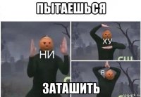 пытаешься заташить