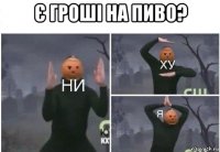 є гроші на пиво? 