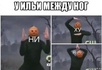 у ильи между ног 