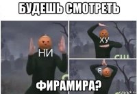 будешь смотреть фирамира?