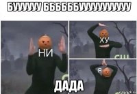 буууууу ббббббууууууууууу дада