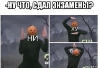 -ну что, сдал экзамены? 