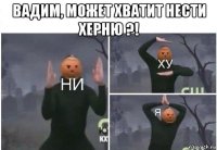 вадим, может хватит нести херню ?! 