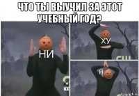 что ты выучил за этот учебный год? 