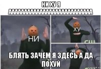 ни ху я ааааааааааааааааааааааааааа блять зачем я здесь а да похуй