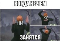 когда не чем занятся