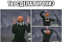 ты сделал уроки? 