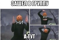 зашел в группу а тут