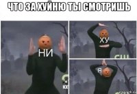 что за хуйню ты смотришь 