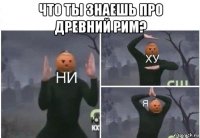 что ты знаешь про древний рим? 