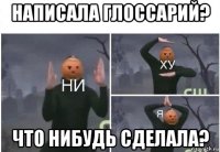 написала глоссарий? что нибудь сделала?