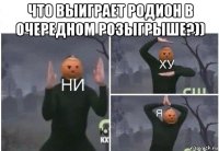 что выиграет родион в очередном розыгрыше?)) 