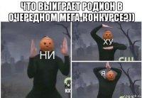 что выиграет родион в очередном мега-конкурсе?)) 