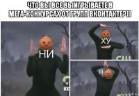 что вы все выигрываете в мега-конкурсах от групп вконтакте?)) 