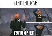 ты тыква? тупой чел....