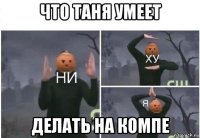 что таня умеет делать на компе