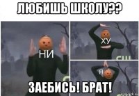 любишь школу?? заебись! брат!