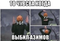 то чувсва когда выбил азимов