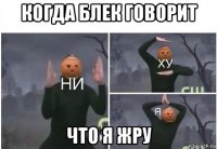 когда блек говорит что я жру