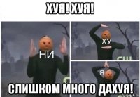 хуя! хуя! слишком много дахуя!