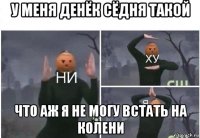 у меня денёк сёдня такой что аж я не могу встать на колени