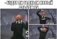 - будет ли годным новый альбом ху 