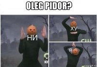 oleg pidor? 