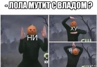 - лола мутит с владом ? 