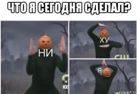 что я сегодня сделал? 