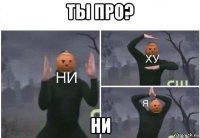 ты про? ни