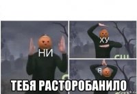  тебя расторобанило