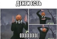 денги есть (((((((((((